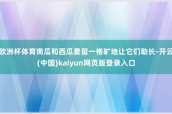 欧洲杯体育南瓜和西瓜要留一格旷地让它们助长-开云(中国)kaiyun网页版登录入口