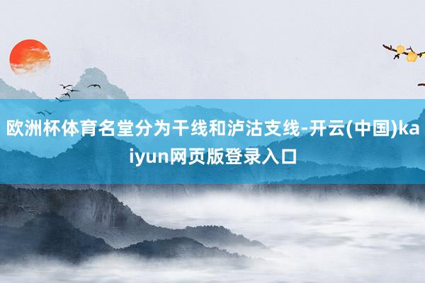 欧洲杯体育名堂分为干线和泸沽支线-开云(中国)kaiyun网页版登录入口