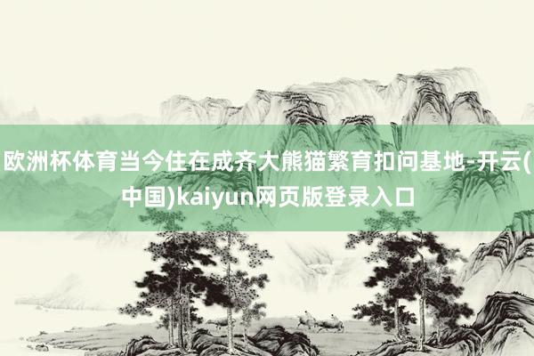 欧洲杯体育当今住在成齐大熊猫繁育扣问基地-开云(中国)kaiyun网页版登录入口