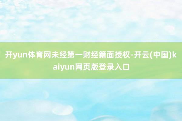 开yun体育网未经第一财经籍面授权-开云(中国)kaiyun网页版登录入口