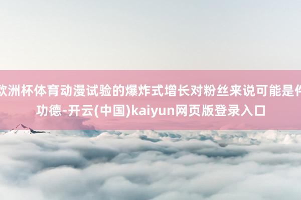 欧洲杯体育动漫试验的爆炸式增长对粉丝来说可能是件功德-开云(中国)kaiyun网页版登录入口