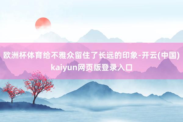 欧洲杯体育给不雅众留住了长远的印象-开云(中国)kaiyun网页版登录入口
