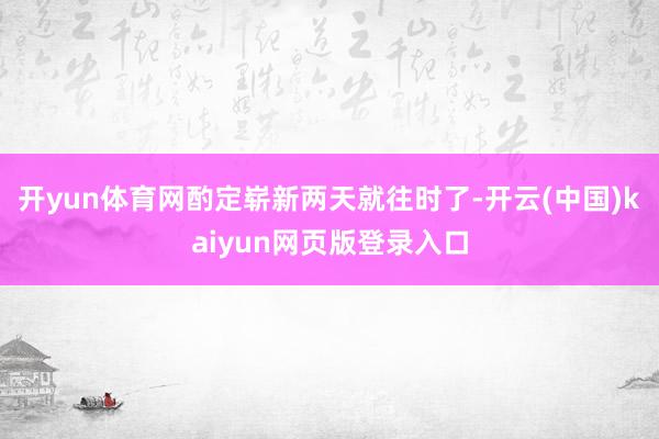 开yun体育网酌定崭新两天就往时了-开云(中国)kaiyun网页版登录入口