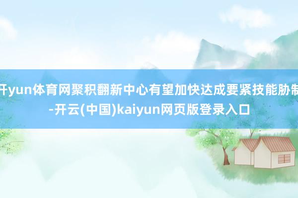 开yun体育网聚积翻新中心有望加快达成要紧技能胁制-开云(中国)kaiyun网页版登录入口
