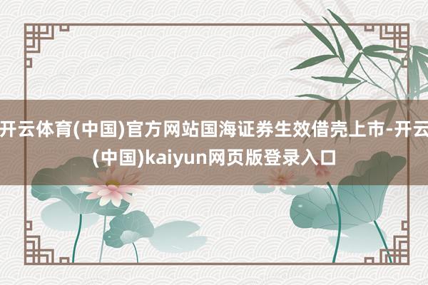 开云体育(中国)官方网站国海证券生效借壳上市-开云(中国)kaiyun网页版登录入口