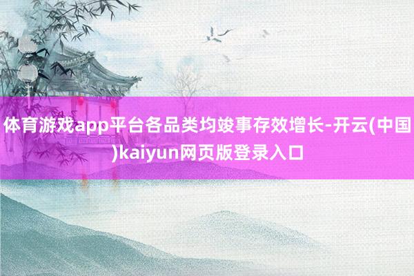 体育游戏app平台各品类均竣事存效增长-开云(中国)kaiyun网页版登录入口