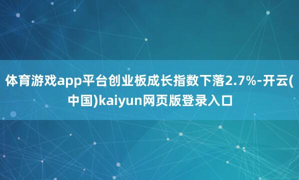 体育游戏app平台创业板成长指数下落2.7%-开云(中国)kaiyun网页版登录入口