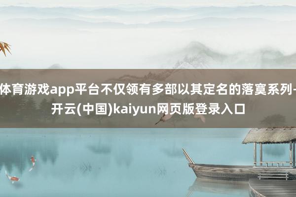 体育游戏app平台不仅领有多部以其定名的落寞系列-开云(中国)kaiyun网页版登录入口