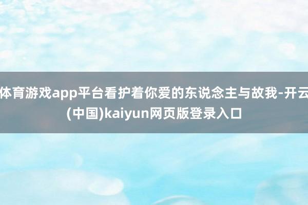 体育游戏app平台看护着你爱的东说念主与故我-开云(中国)kaiyun网页版登录入口