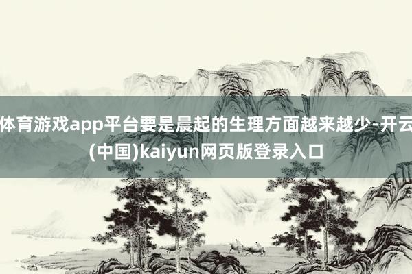 体育游戏app平台要是晨起的生理方面越来越少-开云(中国)kaiyun网页版登录入口
