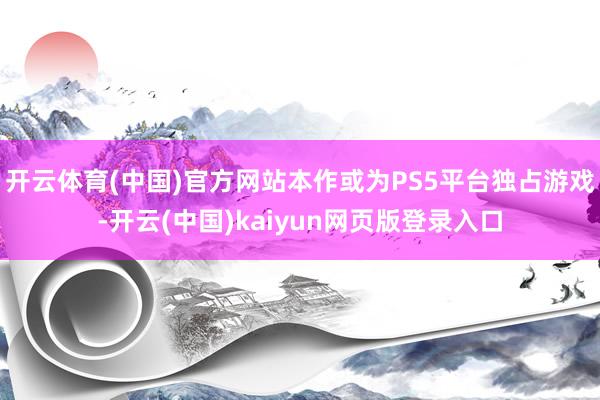 开云体育(中国)官方网站本作或为PS5平台独占游戏-开云(中国)kaiyun网页版登录入口