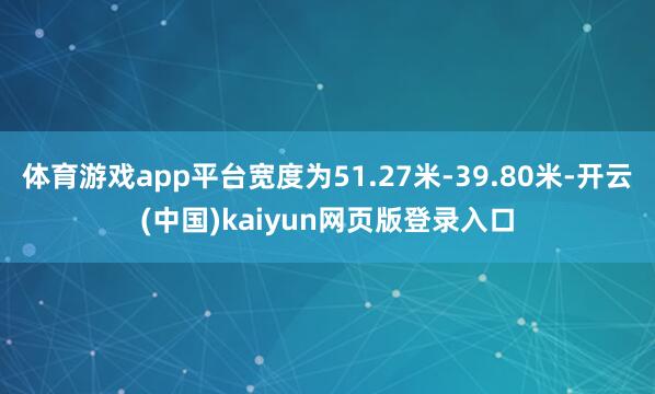 体育游戏app平台宽度为51.27米-39.80米-开云(中国)kaiyun网页版登录入口