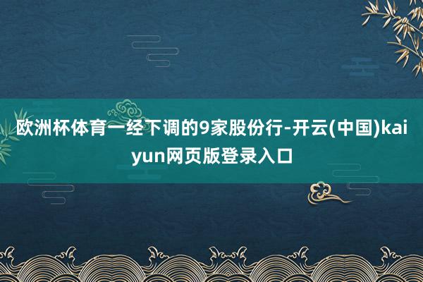 欧洲杯体育一经下调的9家股份行-开云(中国)kaiyun网页版登录入口