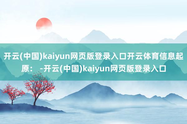 开云(中国)kaiyun网页版登录入口开云体育信息起原： -开云(中国)kaiyun网页版登录入口