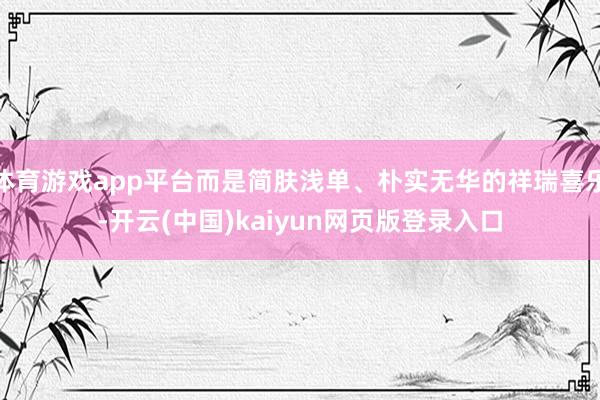 体育游戏app平台而是简肤浅单、朴实无华的祥瑞喜乐-开云(中国)kaiyun网页版登录入口