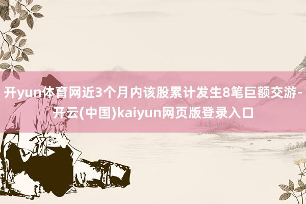 开yun体育网近3个月内该股累计发生8笔巨额交游-开云(中国)kaiyun网页版登录入口