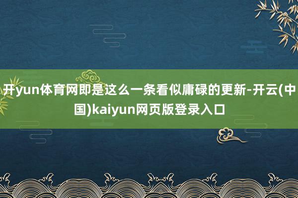 开yun体育网即是这么一条看似庸碌的更新-开云(中国)kaiyun网页版登录入口