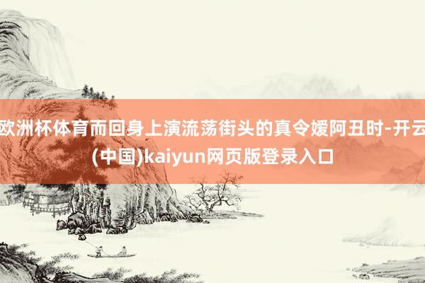 欧洲杯体育而回身上演流荡街头的真令嫒阿丑时-开云(中国)kaiyun网页版登录入口