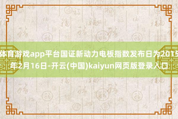 体育游戏app平台国证新动力电板指数发布日为2015年2月16日-开云(中国)kaiyun网页版登录入口