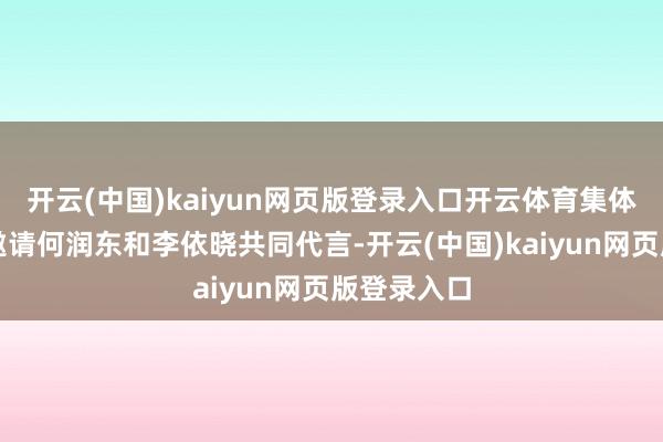 开云(中国)kaiyun网页版登录入口开云体育集体喊话品牌邀请何润东和李依晓共同代言-开云(中国)kaiyun网页版登录入口