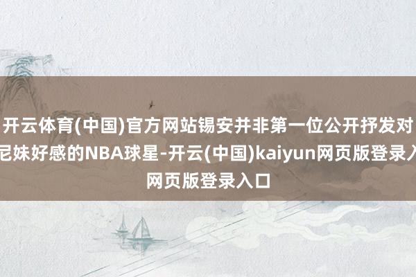 开云体育(中国)官方网站锡安并非第一位公开抒发对悉尼妹好感的NBA球星-开云(中国)kaiyun网页版登录入口