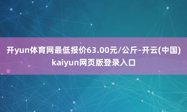 开yun体育网最低报价63.00元/公斤-开云(中国)kaiyun网页版登录入口