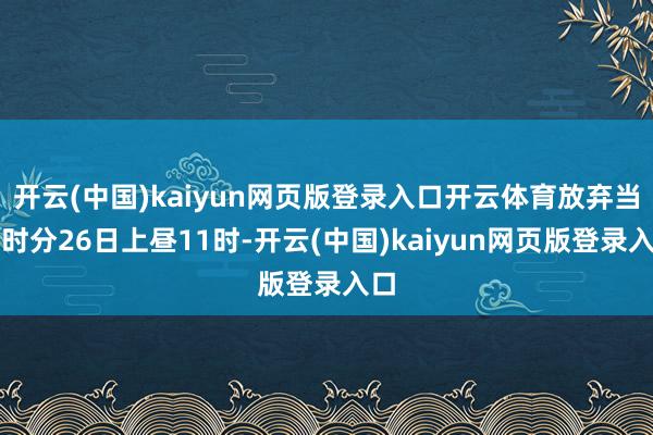 开云(中国)kaiyun网页版登录入口开云体育放弃当地时分26日上昼11时-开云(中国)kaiyun网页版登录入口
