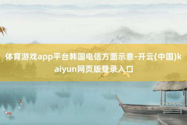 体育游戏app平台　　韩国电信方面示意-开云(中国)kaiyun网页版登录入口