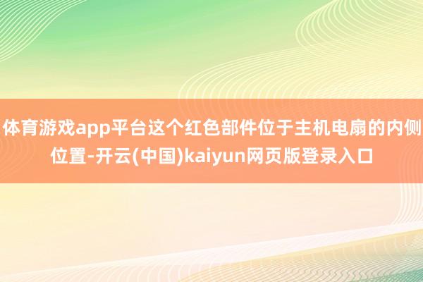 体育游戏app平台这个红色部件位于主机电扇的内侧位置-开云(中国)kaiyun网页版登录入口