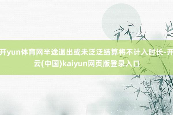 开yun体育网半途退出或未泛泛结算将不计入时长-开云(中国)kaiyun网页版登录入口