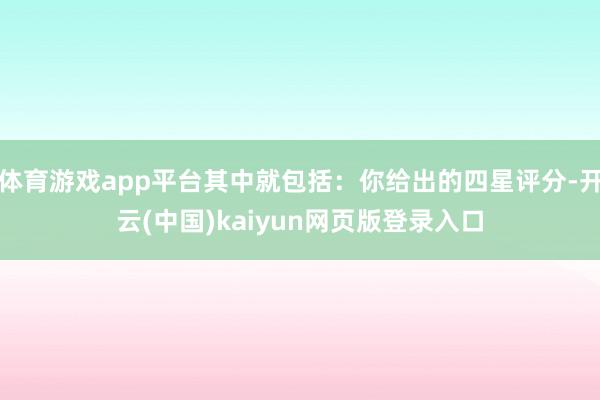 体育游戏app平台其中就包括:你给出的四星评分-开云(中国)kaiyun网页版登录入口