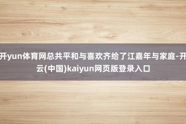 开yun体育网总共平和与喜欢齐给了江嘉年与家庭-开云(中国)kaiyun网页版登录入口