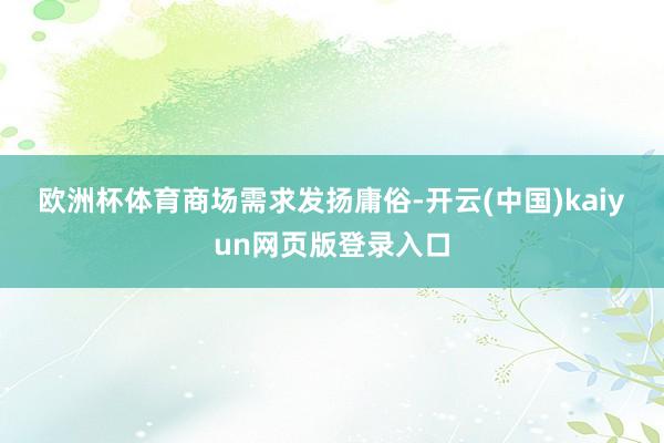 欧洲杯体育　　商场需求发扬庸俗-开云(中国)kaiyun网页版登录入口