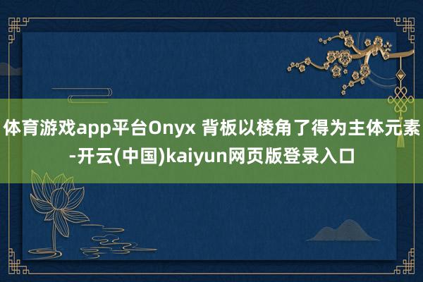 体育游戏app平台Onyx 背板以棱角了得为主体元素-开云(中国)kaiyun网页版登录入口