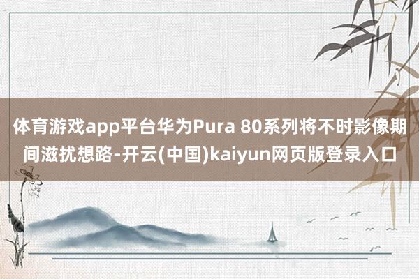 体育游戏app平台华为Pura 80系列将不时影像期间滋扰想路-开云(中国)kaiyun网页版登录入口
