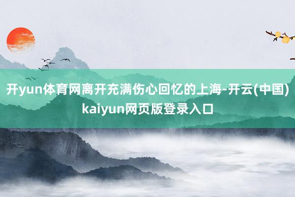 开yun体育网离开充满伤心回忆的上海-开云(中国)kaiyun网页版登录入口