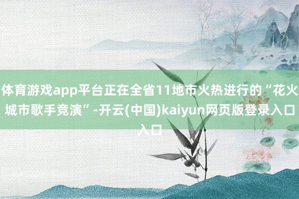 体育游戏app平台正在全省11地市火热进行的“花火城市歌手竞演”-开云(中国)kaiyun网页版登录入口