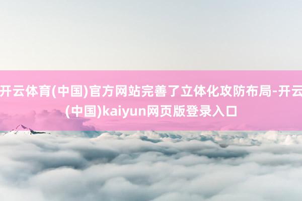 开云体育(中国)官方网站完善了立体化攻防布局-开云(中国)kaiyun网页版登录入口