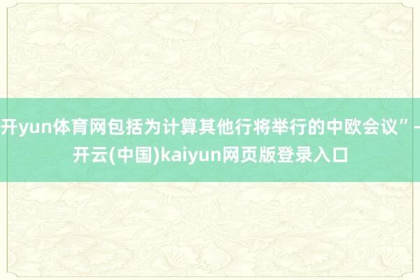 开yun体育网包括为计算其他行将举行的中欧会议”-开云(中国)kaiyun网页版登录入口