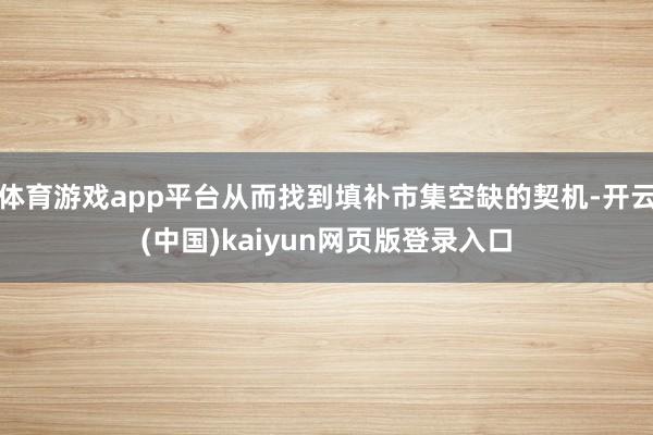 体育游戏app平台从而找到填补市集空缺的契机-开云(中国)kaiyun网页版登录入口