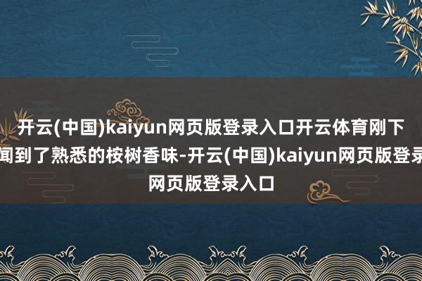 开云(中国)kaiyun网页版登录入口开云体育刚下车就闻到了熟悉的桉树香味-开云(中国)kaiyun网页版登录入口