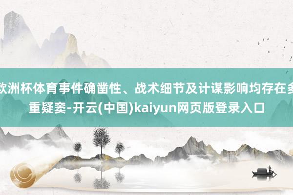 欧洲杯体育事件确凿性、战术细节及计谋影响均存在多重疑窦-开云(中国)kaiyun网页版登录入口