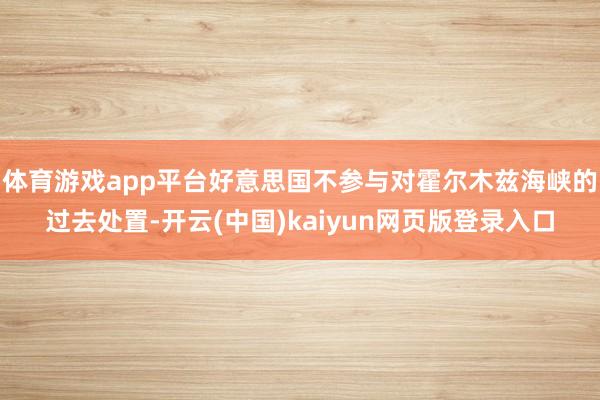 体育游戏app平台好意思国不参与对霍尔木兹海峡的过去处置-开云(中国)kaiyun网页版登录入口