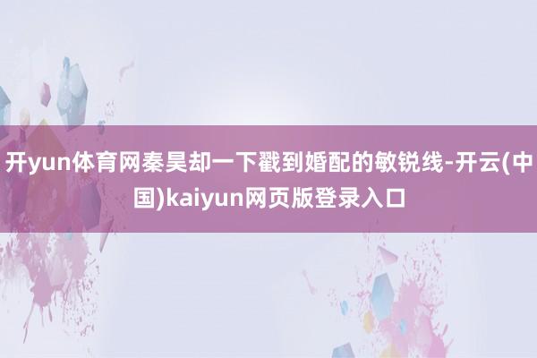 开yun体育网秦昊却一下戳到婚配的敏锐线-开云(中国)kaiyun网页版登录入口