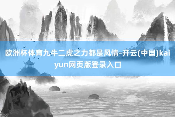 欧洲杯体育九牛二虎之力都是风情-开云(中国)kaiyun网页版登录入口
