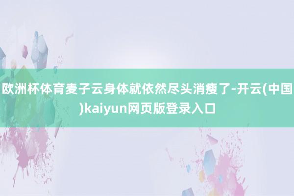 欧洲杯体育麦子云身体就依然尽头消瘦了-开云(中国)kaiyun网页版登录入口