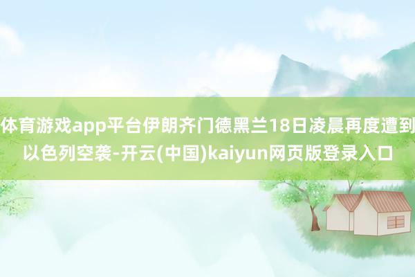 体育游戏app平台伊朗齐门德黑兰18日凌晨再度遭到以色列空袭-开云(中国)kaiyun网页版登录入口