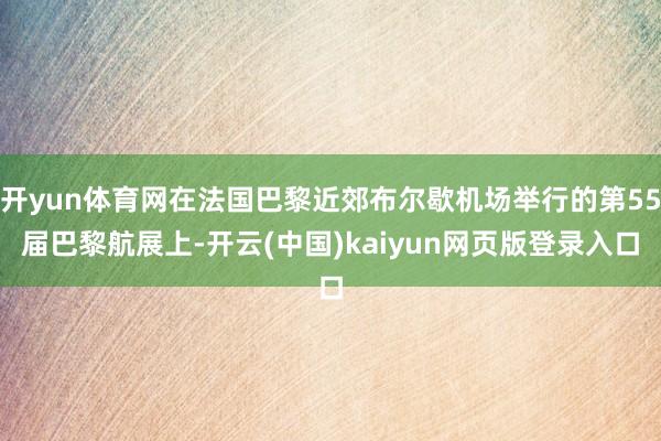 开yun体育网在法国巴黎近郊布尔歇机场举行的第55届巴黎航展上-开云(中国)kaiyun网页版登录入口