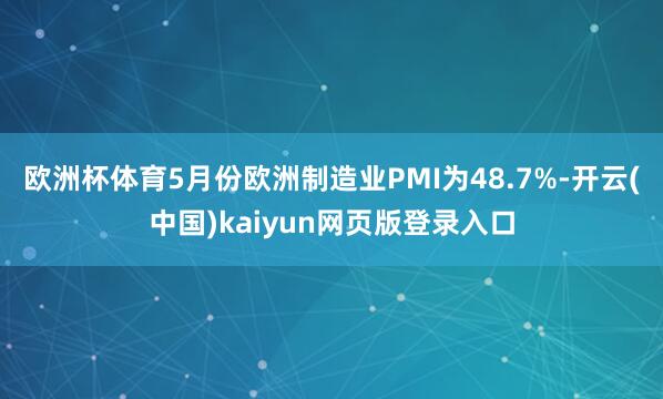 欧洲杯体育5月份欧洲制造业PMI为48.7%-开云(中国)kaiyun网页版登录入口