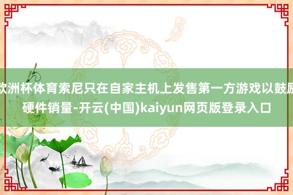 欧洲杯体育索尼只在自家主机上发售第一方游戏以鼓励硬件销量-开云(中国)kaiyun网页版登录入口